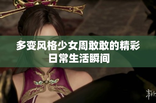 多变风格少女周敢敢的精彩日常生活瞬间