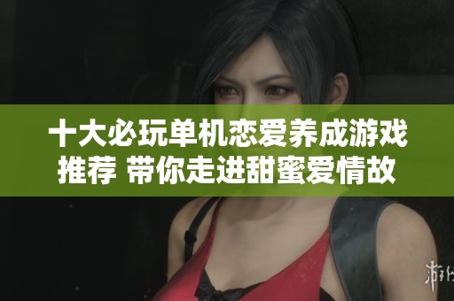 十大必玩单机恋爱养成游戏推荐 带你走进甜蜜爱情故事