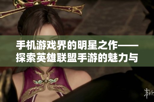 手机游戏界的明星之作——探索英雄联盟手游的魅力与未来
