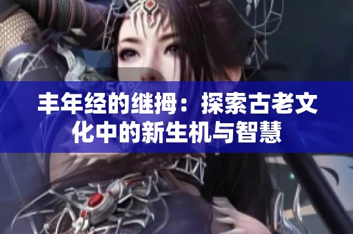 丰年经的继拇：探索古老文化中的新生机与智慧