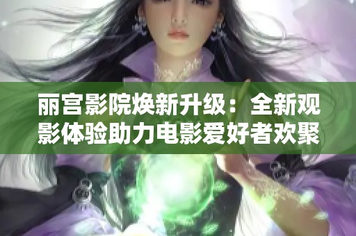 丽宫影院焕新升级：全新观影体验助力电影爱好者欢聚一堂