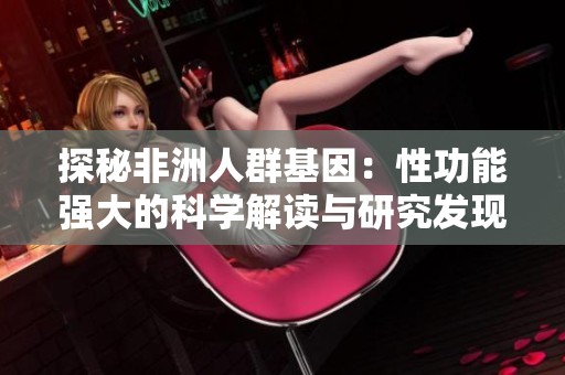 探秘非洲人群基因：性功能强大的科学解读与研究发现