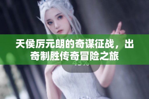 天侯厉元朗的奇谋征战，出奇制胜传奇冒险之旅
