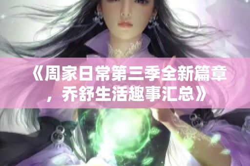 《周家日常第三季全新篇章，乔舒生活趣事汇总》