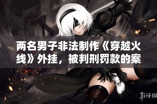 两名男子非法制作《穿越火线》外挂，被判刑罚款的案件解读