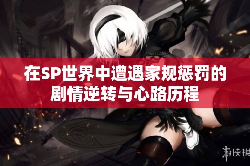 在SP世界中遭遇家规惩罚的剧情逆转与心路历程