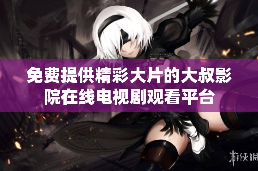 免费提供精彩大片的大叔影院在线电视剧观看平台