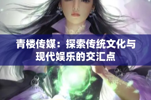 青楼传媒：探索传统文化与现代娱乐的交汇点