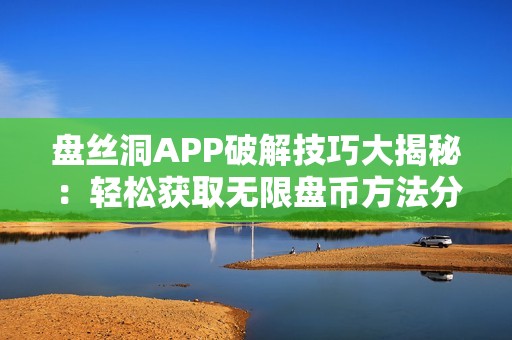 盘丝洞APP破解技巧大揭秘：轻松获取无限盘币方法分享