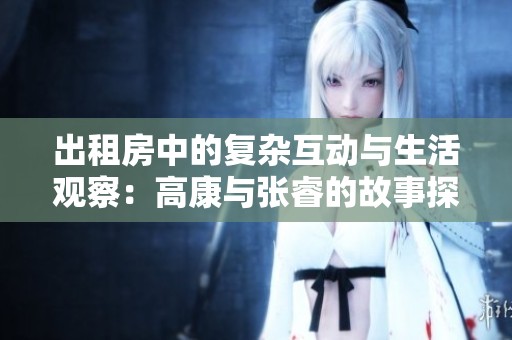 出租房中的复杂互动与生活观察：高康与张睿的故事探讨