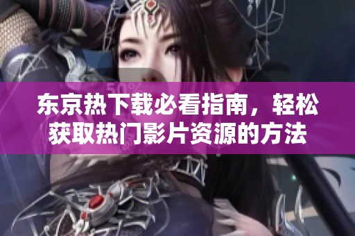 东京热下载必看指南，轻松获取热门影片资源的方法
