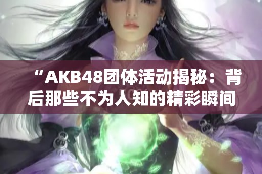 “AKB48团体活动揭秘：背后那些不为人知的精彩瞬间”