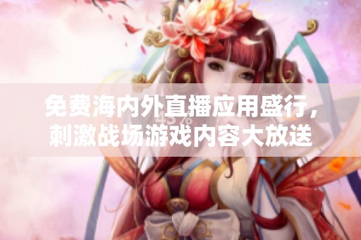免费海内外直播应用盛行，刺激战场游戏内容大放送