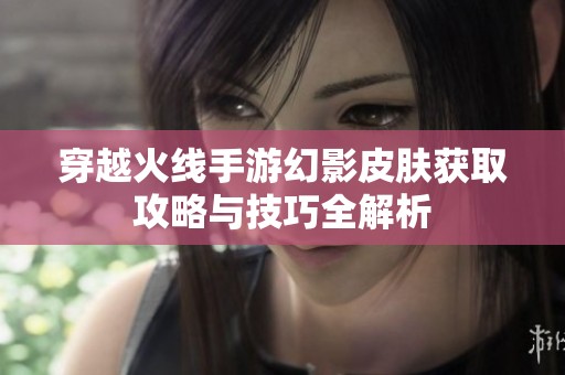 穿越火线手游幻影皮肤获取攻略与技巧全解析