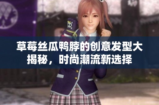 草莓丝瓜鸭脖的创意发型大揭秘，时尚潮流新选择