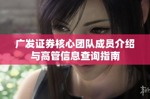 广发证券核心团队成员介绍与高管信息查询指南