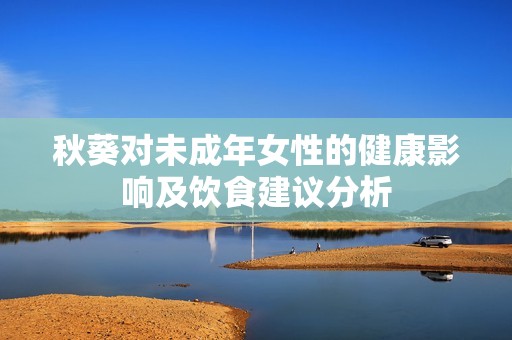 秋葵对未成年女性的健康影响及饮食建议分析