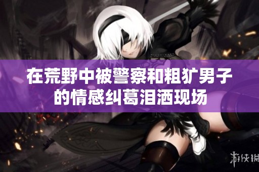 在荒野中被警察和粗犷男子的情感纠葛泪洒现场