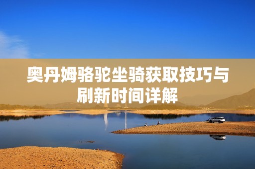 奥丹姆骆驼坐骑获取技巧与刷新时间详解