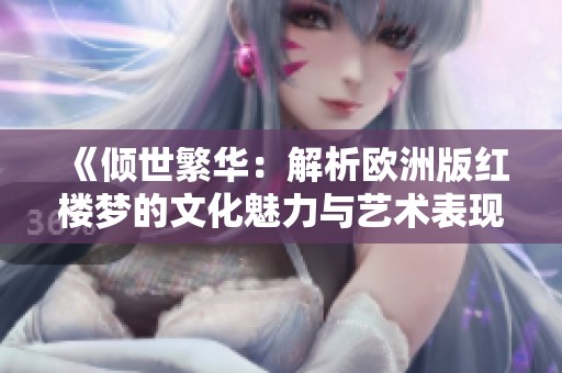 《倾世繁华：解析欧洲版红楼梦的文化魅力与艺术表现》