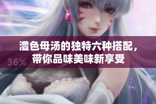 澧色母汤的独特六种搭配，带你品味美味新享受