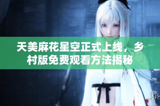 天美麻花星空正式上线，乡村版免费观看方法揭秘