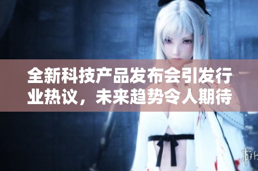 全新科技产品发布会引发行业热议，未来趋势令人期待