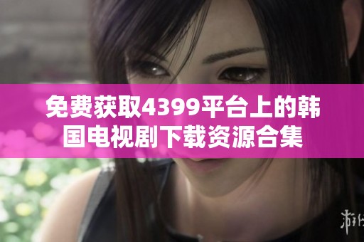免费获取4399平台上的韩国电视剧下载资源合集