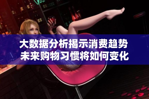 大数据分析揭示消费趋势 未来购物习惯将如何变化