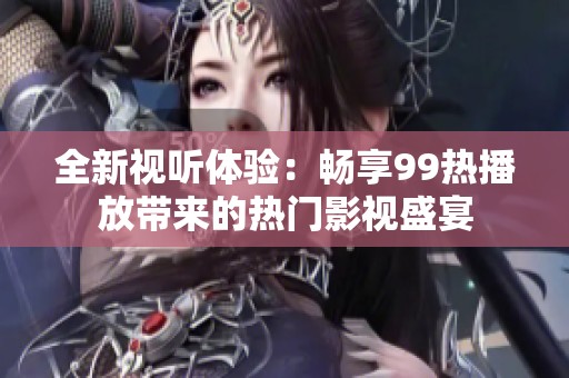 全新视听体验：畅享99热播放带来的热门影视盛宴