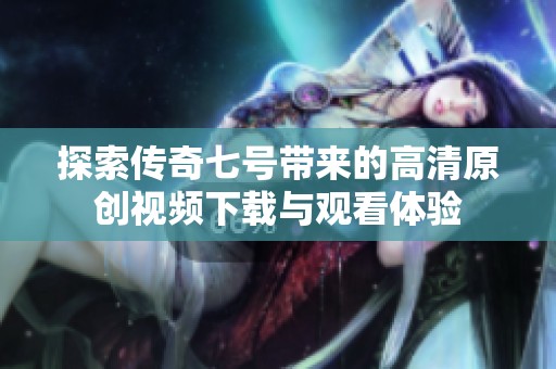 探索传奇七号带来的高清原创视频下载与观看体验