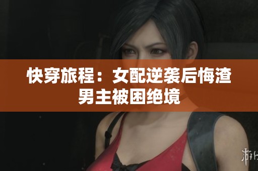 快穿旅程：女配逆袭后悔渣男主被困绝境