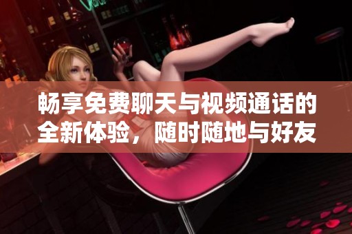 畅享免费聊天与视频通话的全新体验，随时随地与好友互动