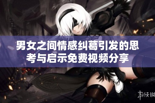 男女之间情感纠葛引发的思考与启示免费视频分享