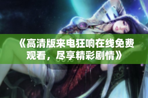 《高清版来电狂响在线免费观看，尽享精彩剧情》
