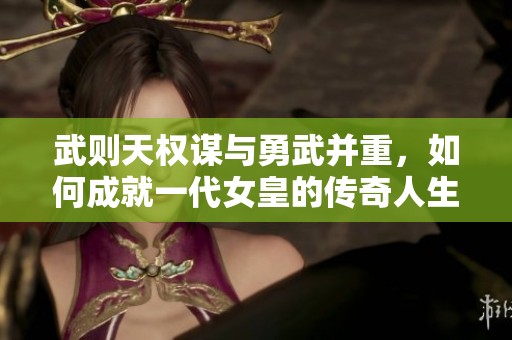 武则天权谋与勇武并重，如何成就一代女皇的传奇人生