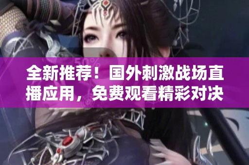 全新推荐！国外刺激战场直播应用，免费观看精彩对决与攻略