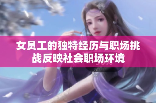 女员工的独特经历与职场挑战反映社会职场环境