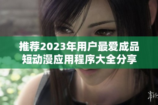 推荐2023年用户最爱成品短动漫应用程序大全分享