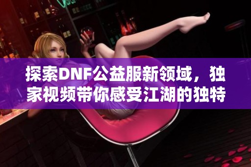 探索DNF公益服新领域，独家视频带你感受江湖的独特魅力