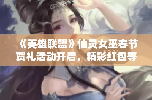 《英雄联盟》仙灵女巫春节贺礼活动开启，精彩红包等你来拿！