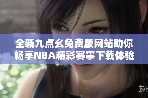 全新九点幺免费版网站助你畅享NBA精彩赛事下载体验