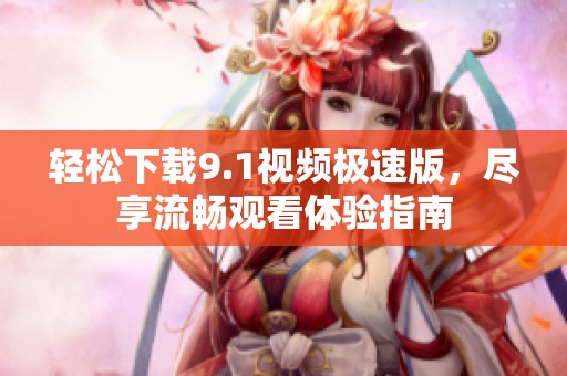 轻松下载9.1视频极速版，尽享流畅观看体验指南
