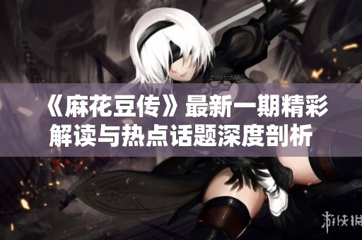 《麻花豆传》最新一期精彩解读与热点话题深度剖析