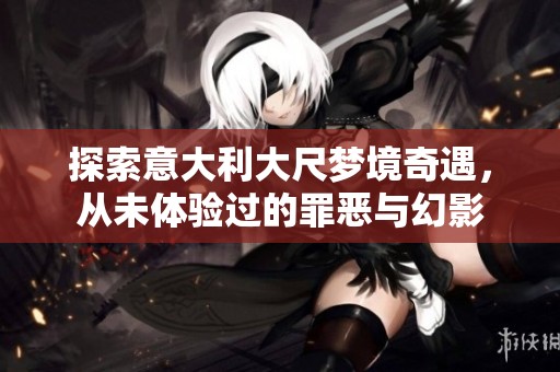 探索意大利大尺梦境奇遇，从未体验过的罪恶与幻影