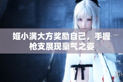 姬小满大方奖励自己，手握枪支展现豪气之姿