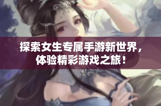 探索女生专属手游新世界，体验精彩游戏之旅！