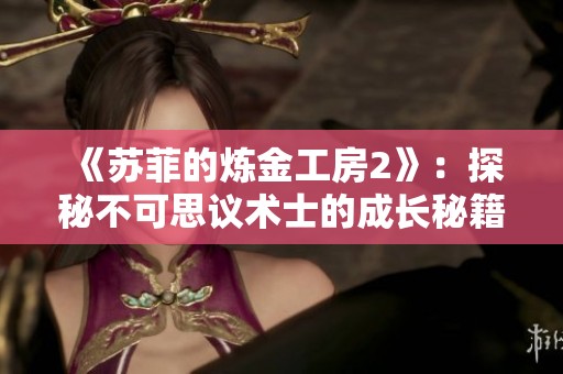《苏菲的炼金工房2》：探秘不可思议术士的成长秘籍与技巧分享