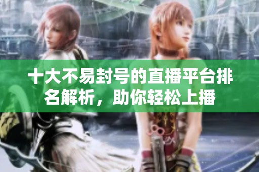十大不易封号的直播平台排名解析，助你轻松上播