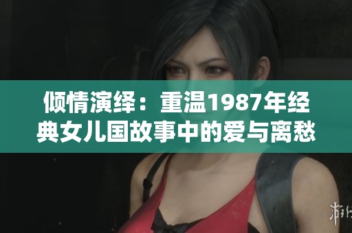 倾情演绎：重温1987年经典女儿国故事中的爱与离愁